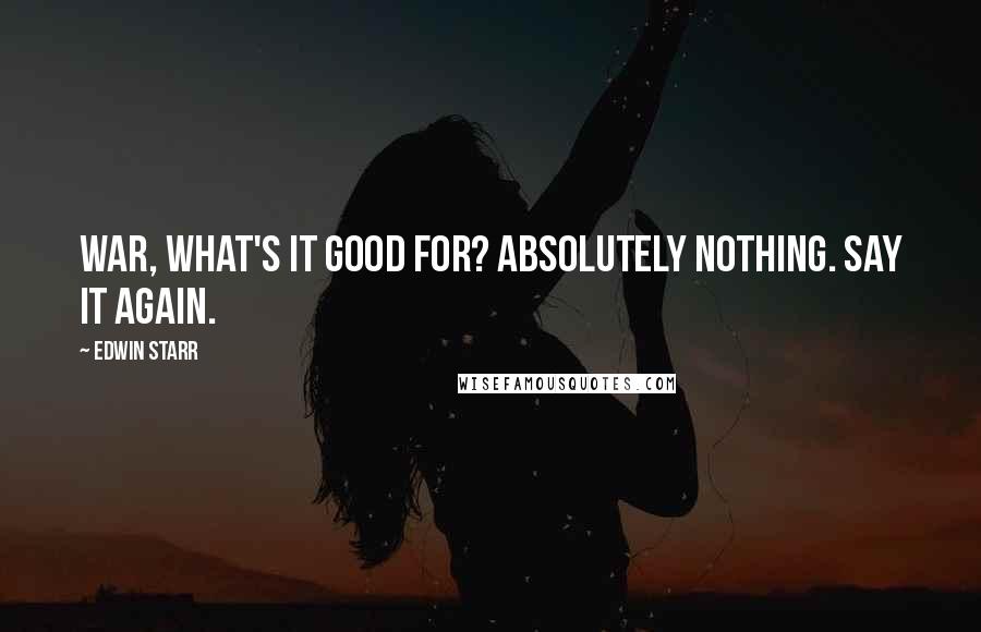 Edwin Starr Quotes: War, what's it good for? Absolutely nothing. Say it again.