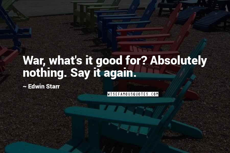Edwin Starr Quotes: War, what's it good for? Absolutely nothing. Say it again.