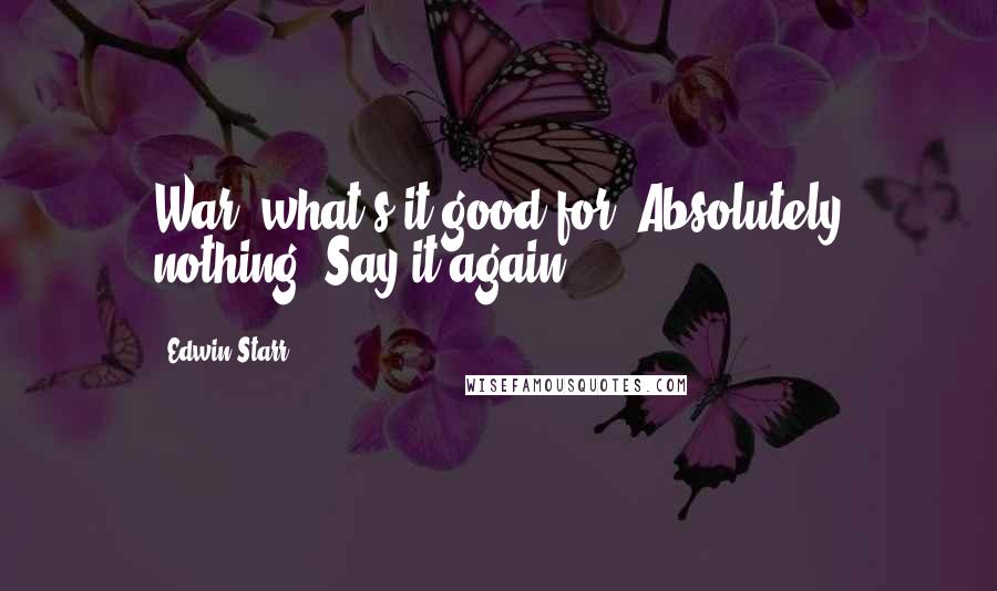 Edwin Starr Quotes: War, what's it good for? Absolutely nothing. Say it again.