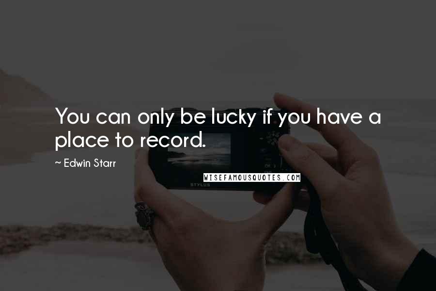 Edwin Starr Quotes: You can only be lucky if you have a place to record.