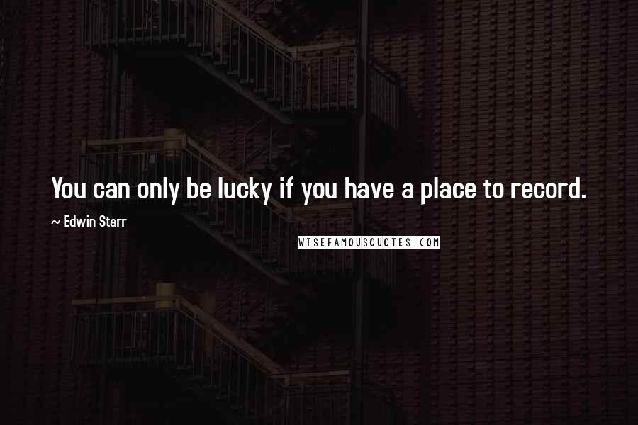 Edwin Starr Quotes: You can only be lucky if you have a place to record.