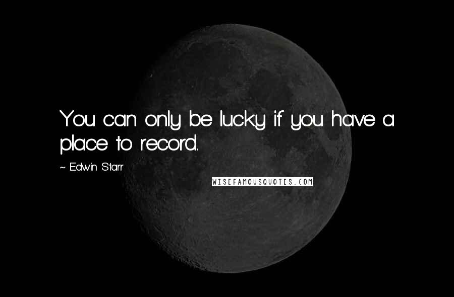 Edwin Starr Quotes: You can only be lucky if you have a place to record.