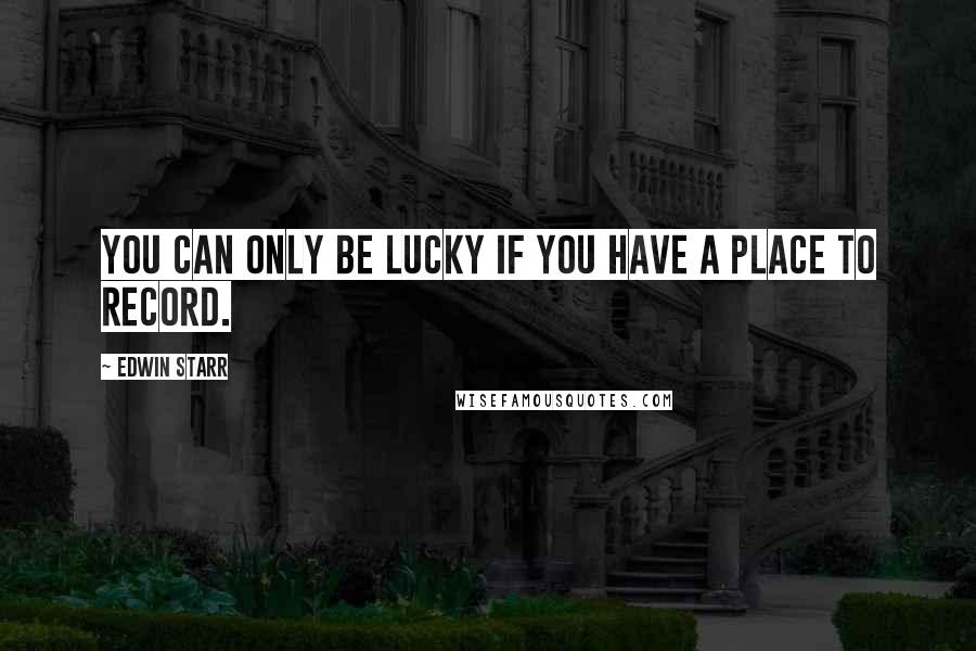 Edwin Starr Quotes: You can only be lucky if you have a place to record.