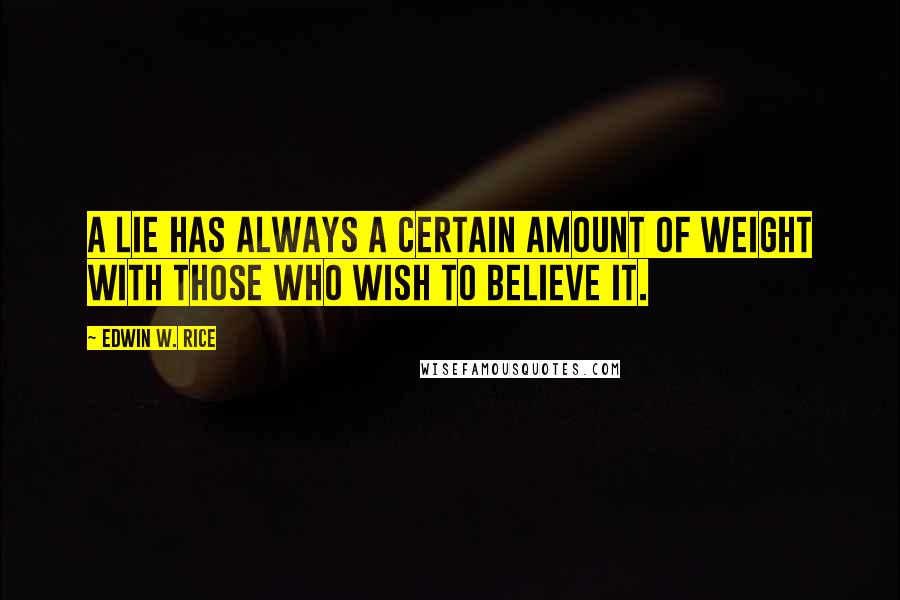 Edwin W. Rice Quotes: A lie has always a certain amount of weight with those who wish to believe it.