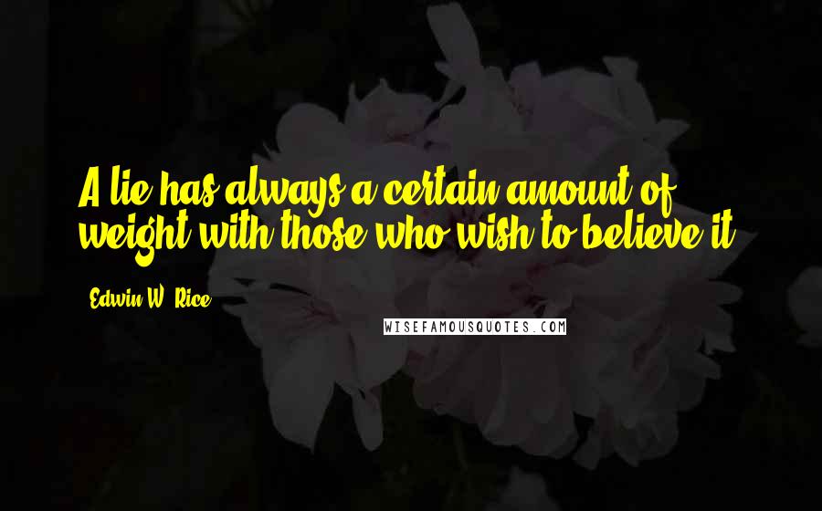 Edwin W. Rice Quotes: A lie has always a certain amount of weight with those who wish to believe it.