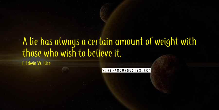 Edwin W. Rice Quotes: A lie has always a certain amount of weight with those who wish to believe it.
