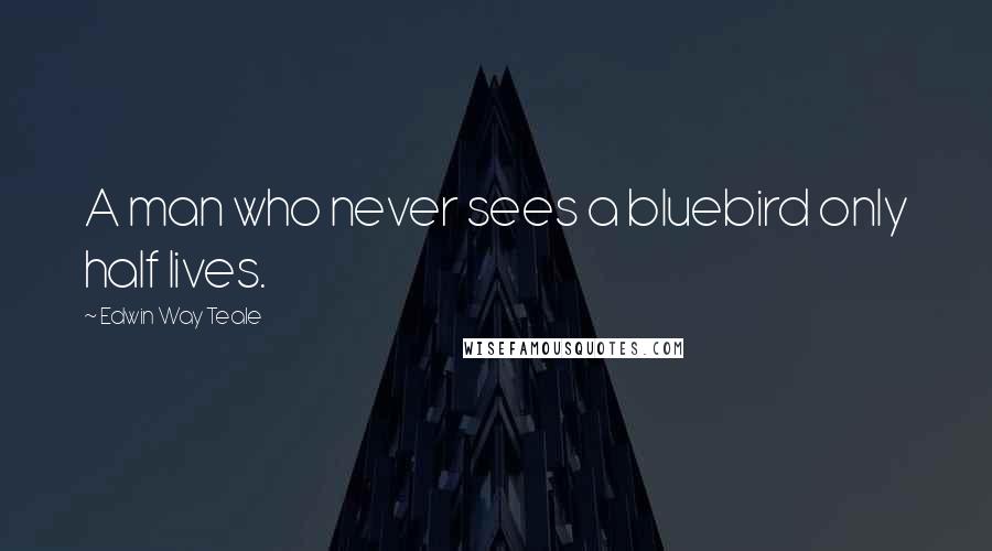 Edwin Way Teale Quotes: A man who never sees a bluebird only half lives.