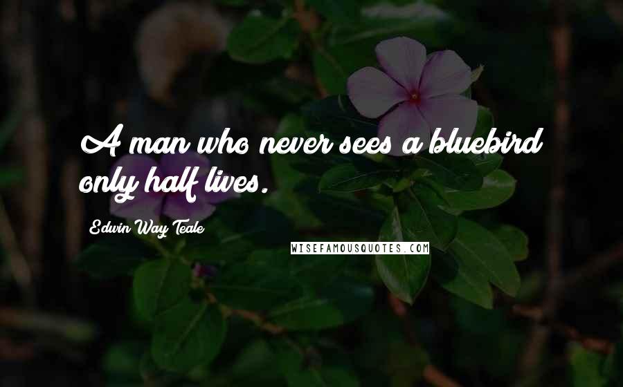 Edwin Way Teale Quotes: A man who never sees a bluebird only half lives.