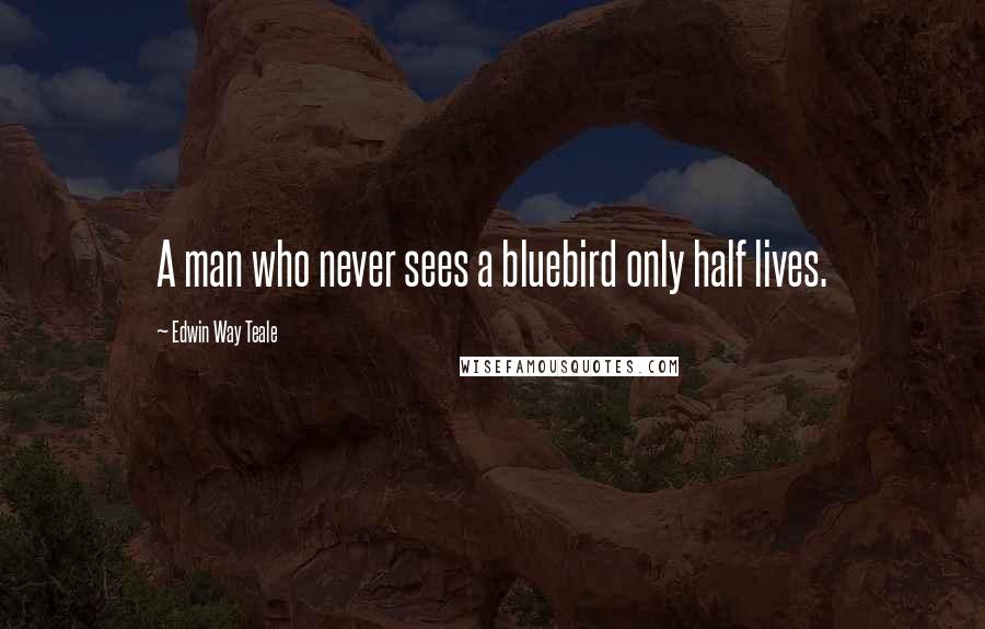 Edwin Way Teale Quotes: A man who never sees a bluebird only half lives.