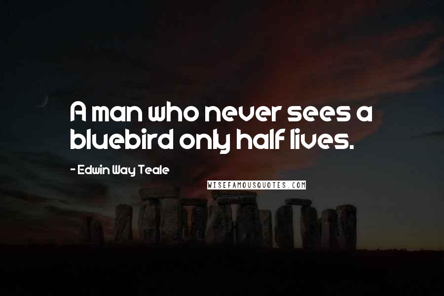 Edwin Way Teale Quotes: A man who never sees a bluebird only half lives.