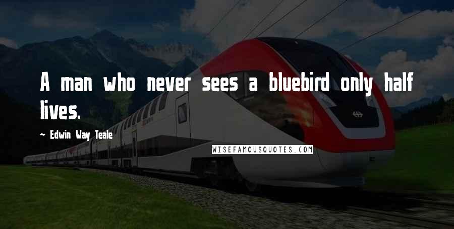 Edwin Way Teale Quotes: A man who never sees a bluebird only half lives.