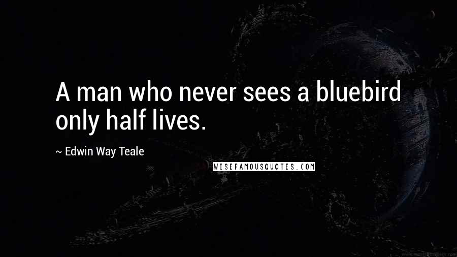 Edwin Way Teale Quotes: A man who never sees a bluebird only half lives.