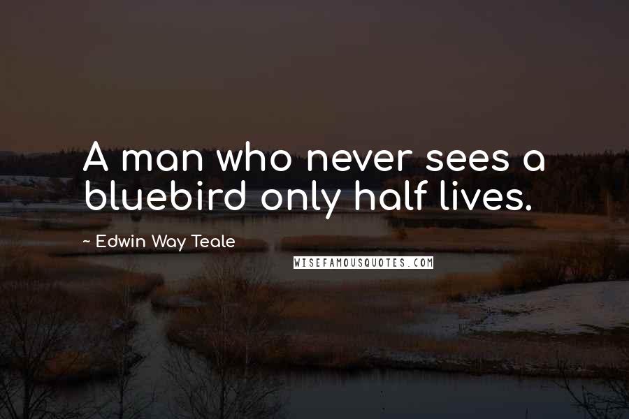 Edwin Way Teale Quotes: A man who never sees a bluebird only half lives.