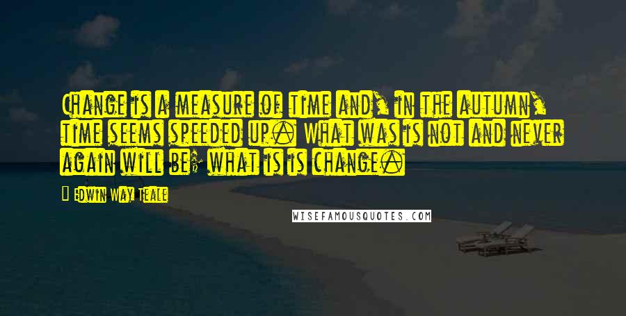 Edwin Way Teale Quotes: Change is a measure of time and, in the autumn, time seems speeded up. What was is not and never again will be; what is is change.