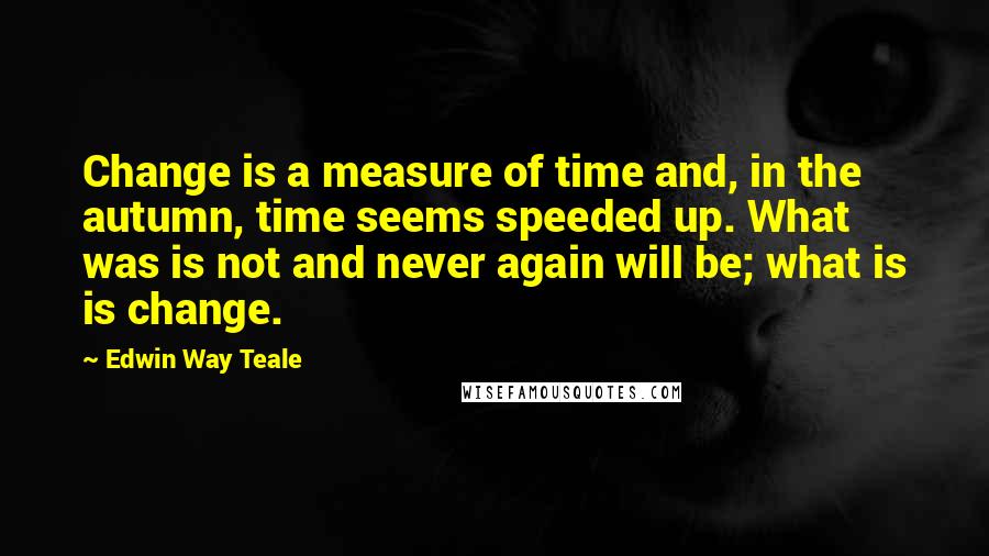 Edwin Way Teale Quotes: Change is a measure of time and, in the autumn, time seems speeded up. What was is not and never again will be; what is is change.