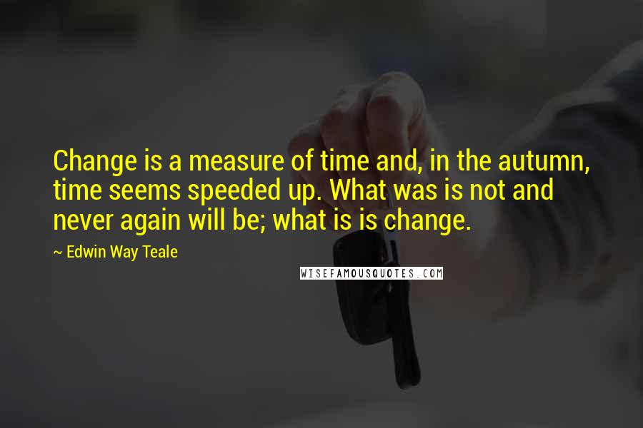 Edwin Way Teale Quotes: Change is a measure of time and, in the autumn, time seems speeded up. What was is not and never again will be; what is is change.