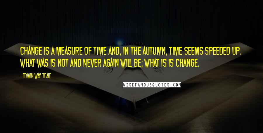 Edwin Way Teale Quotes: Change is a measure of time and, in the autumn, time seems speeded up. What was is not and never again will be; what is is change.