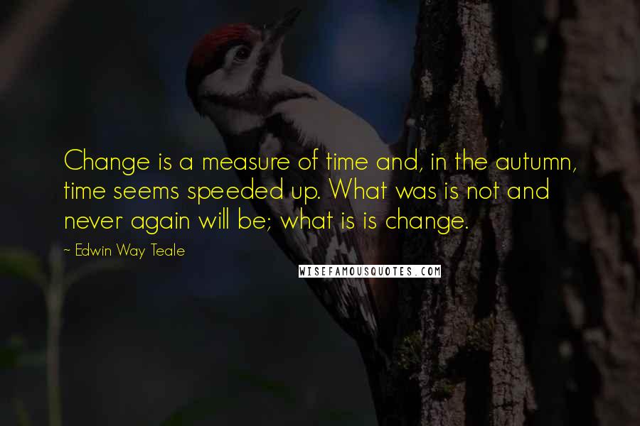 Edwin Way Teale Quotes: Change is a measure of time and, in the autumn, time seems speeded up. What was is not and never again will be; what is is change.