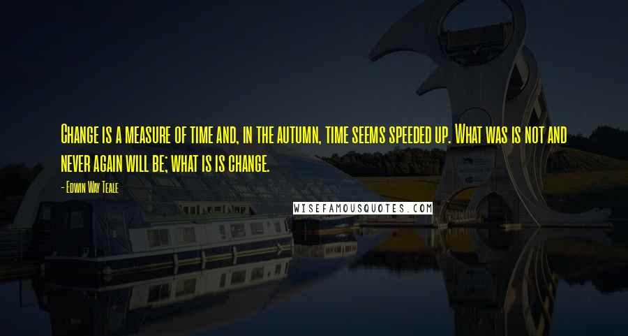 Edwin Way Teale Quotes: Change is a measure of time and, in the autumn, time seems speeded up. What was is not and never again will be; what is is change.