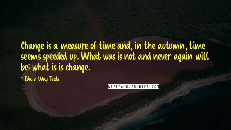 Edwin Way Teale Quotes: Change is a measure of time and, in the autumn, time seems speeded up. What was is not and never again will be; what is is change.