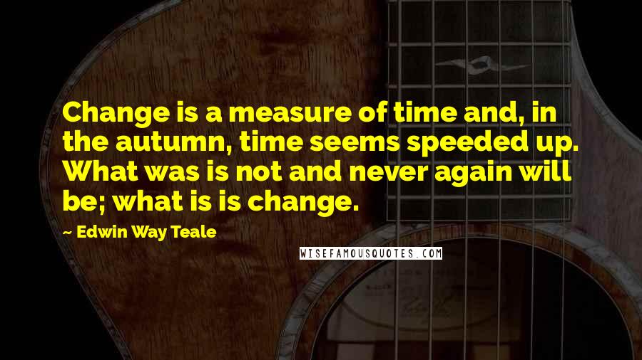 Edwin Way Teale Quotes: Change is a measure of time and, in the autumn, time seems speeded up. What was is not and never again will be; what is is change.