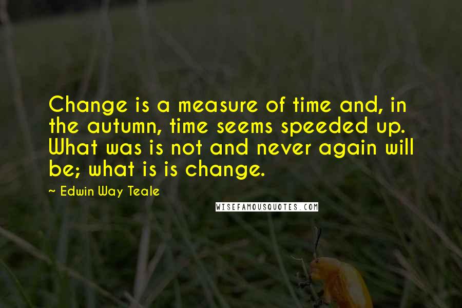 Edwin Way Teale Quotes: Change is a measure of time and, in the autumn, time seems speeded up. What was is not and never again will be; what is is change.