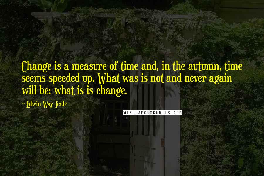 Edwin Way Teale Quotes: Change is a measure of time and, in the autumn, time seems speeded up. What was is not and never again will be; what is is change.