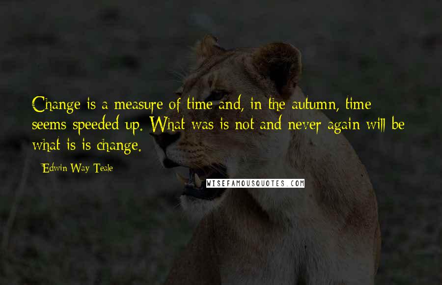 Edwin Way Teale Quotes: Change is a measure of time and, in the autumn, time seems speeded up. What was is not and never again will be; what is is change.