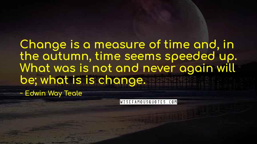 Edwin Way Teale Quotes: Change is a measure of time and, in the autumn, time seems speeded up. What was is not and never again will be; what is is change.