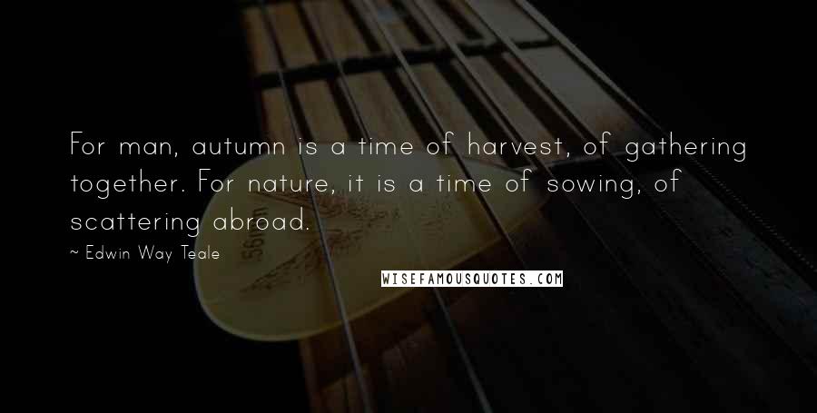 Edwin Way Teale Quotes: For man, autumn is a time of harvest, of gathering together. For nature, it is a time of sowing, of scattering abroad.