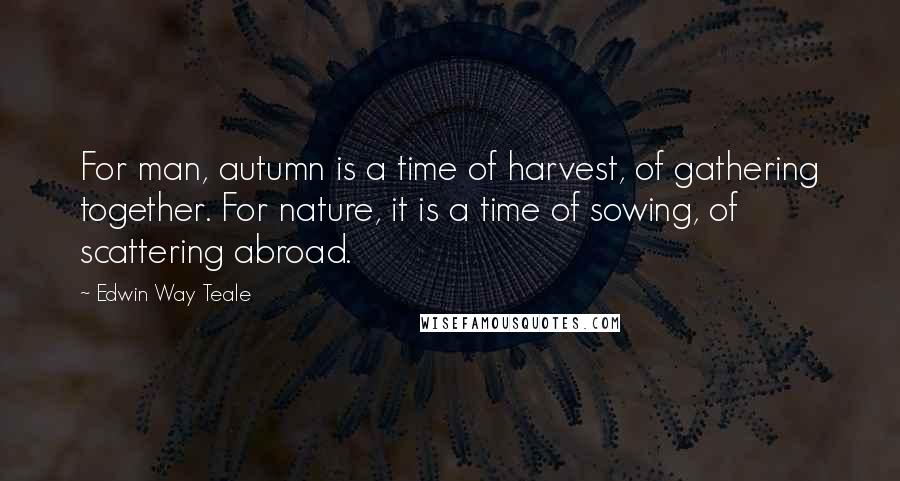 Edwin Way Teale Quotes: For man, autumn is a time of harvest, of gathering together. For nature, it is a time of sowing, of scattering abroad.