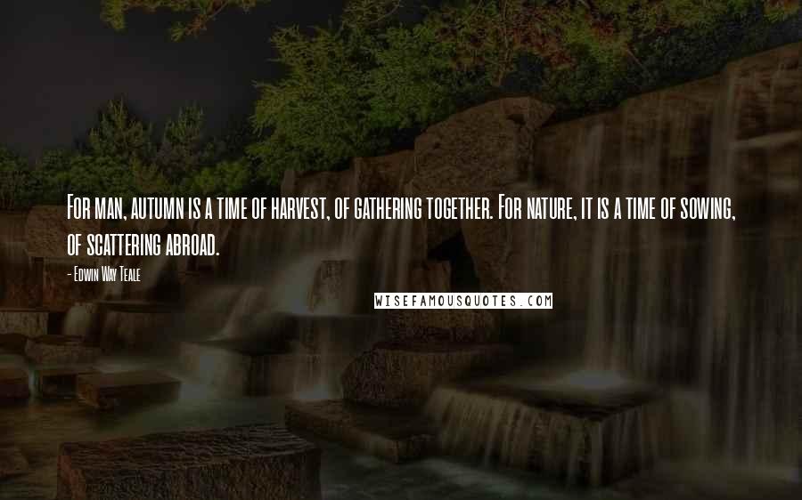 Edwin Way Teale Quotes: For man, autumn is a time of harvest, of gathering together. For nature, it is a time of sowing, of scattering abroad.