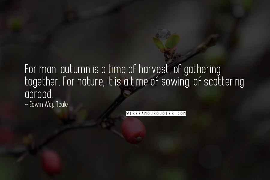 Edwin Way Teale Quotes: For man, autumn is a time of harvest, of gathering together. For nature, it is a time of sowing, of scattering abroad.