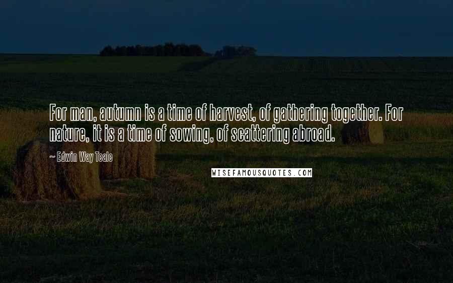 Edwin Way Teale Quotes: For man, autumn is a time of harvest, of gathering together. For nature, it is a time of sowing, of scattering abroad.