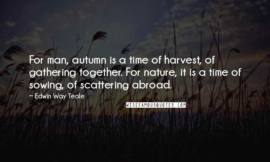 Edwin Way Teale Quotes: For man, autumn is a time of harvest, of gathering together. For nature, it is a time of sowing, of scattering abroad.