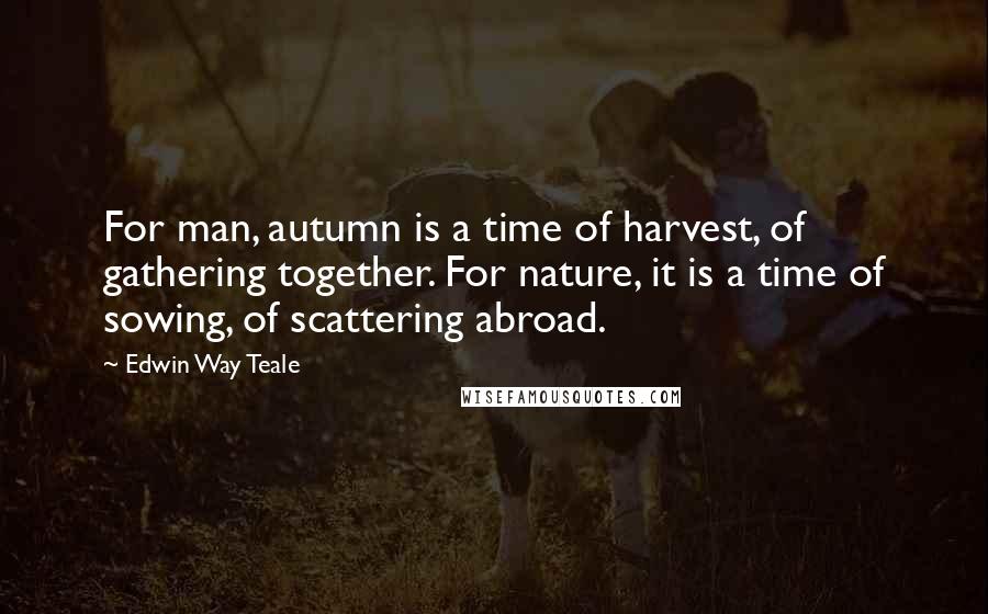 Edwin Way Teale Quotes: For man, autumn is a time of harvest, of gathering together. For nature, it is a time of sowing, of scattering abroad.