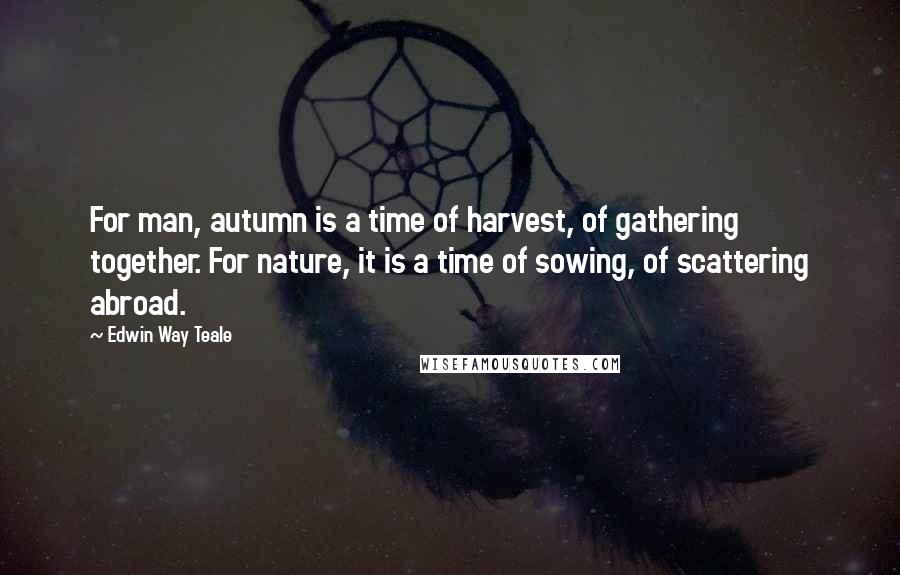 Edwin Way Teale Quotes: For man, autumn is a time of harvest, of gathering together. For nature, it is a time of sowing, of scattering abroad.