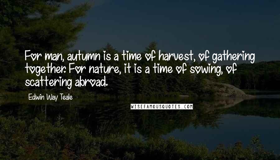 Edwin Way Teale Quotes: For man, autumn is a time of harvest, of gathering together. For nature, it is a time of sowing, of scattering abroad.