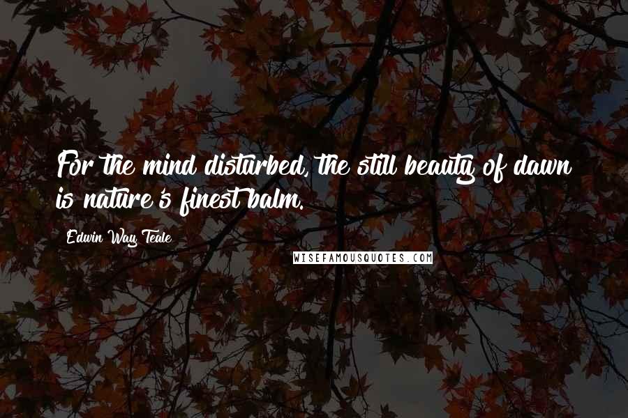 Edwin Way Teale Quotes: For the mind disturbed, the still beauty of dawn is nature's finest balm.