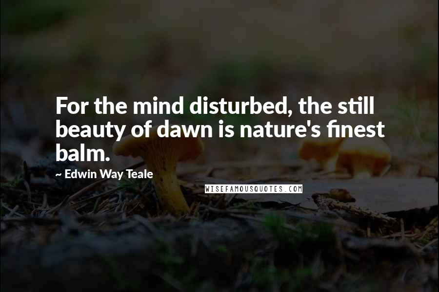 Edwin Way Teale Quotes: For the mind disturbed, the still beauty of dawn is nature's finest balm.