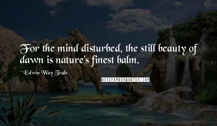 Edwin Way Teale Quotes: For the mind disturbed, the still beauty of dawn is nature's finest balm.