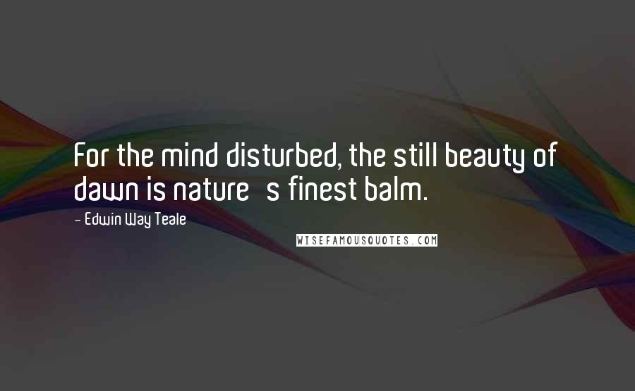 Edwin Way Teale Quotes: For the mind disturbed, the still beauty of dawn is nature's finest balm.