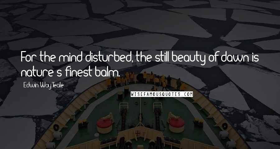 Edwin Way Teale Quotes: For the mind disturbed, the still beauty of dawn is nature's finest balm.