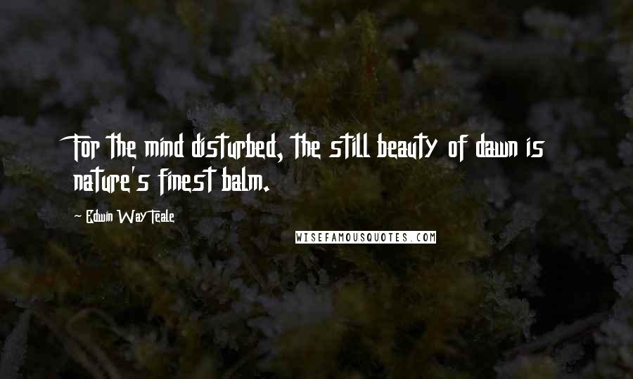 Edwin Way Teale Quotes: For the mind disturbed, the still beauty of dawn is nature's finest balm.