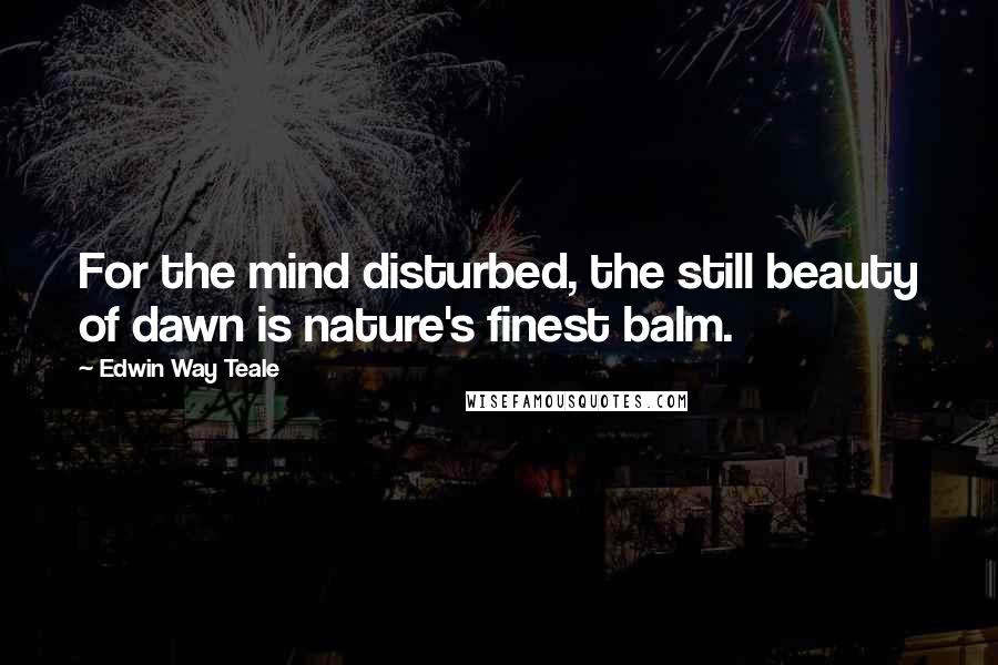 Edwin Way Teale Quotes: For the mind disturbed, the still beauty of dawn is nature's finest balm.