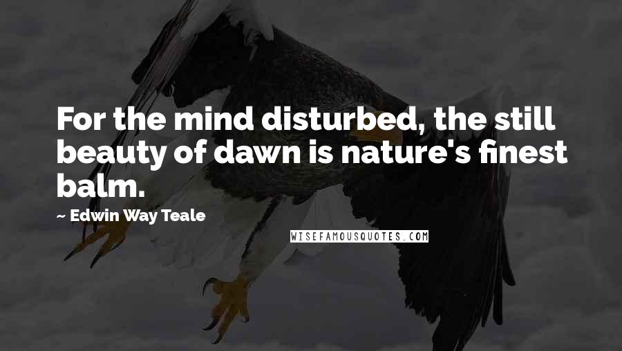 Edwin Way Teale Quotes: For the mind disturbed, the still beauty of dawn is nature's finest balm.