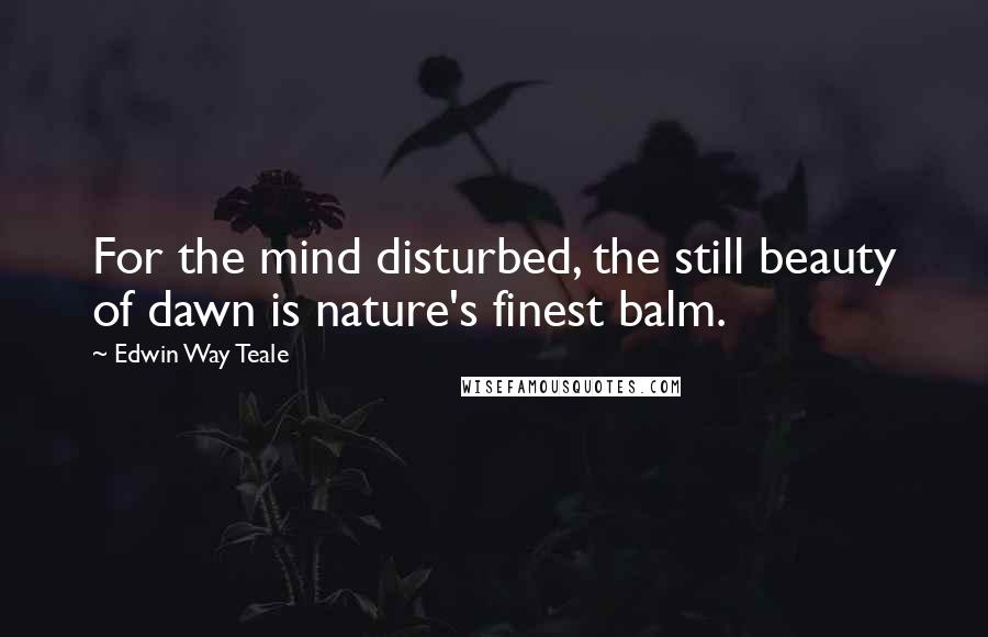 Edwin Way Teale Quotes: For the mind disturbed, the still beauty of dawn is nature's finest balm.