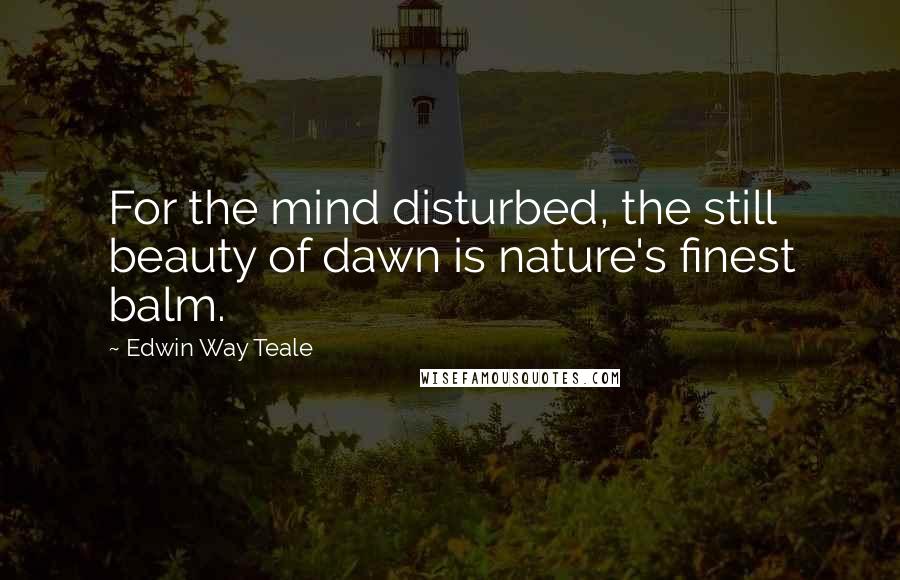 Edwin Way Teale Quotes: For the mind disturbed, the still beauty of dawn is nature's finest balm.