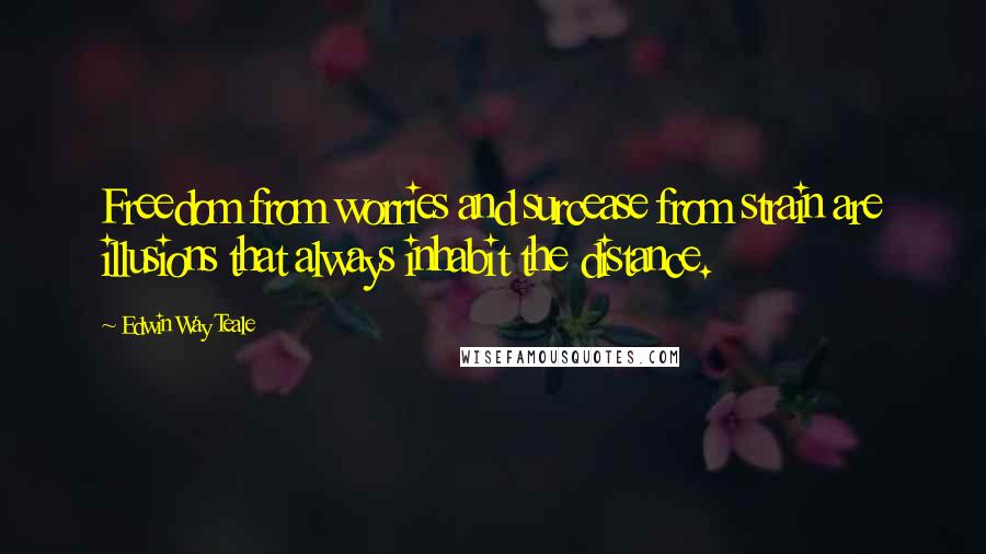 Edwin Way Teale Quotes: Freedom from worries and surcease from strain are illusions that always inhabit the distance.