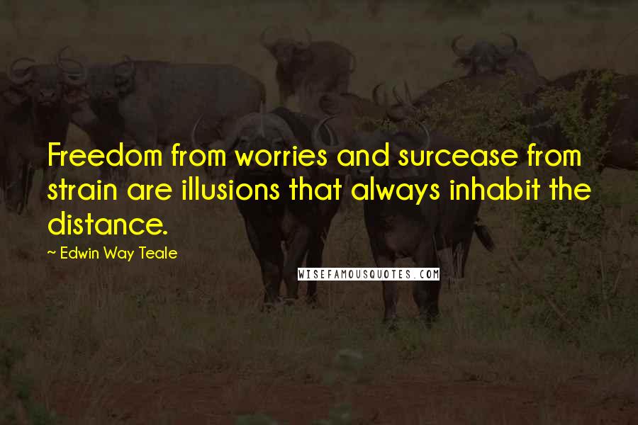 Edwin Way Teale Quotes: Freedom from worries and surcease from strain are illusions that always inhabit the distance.